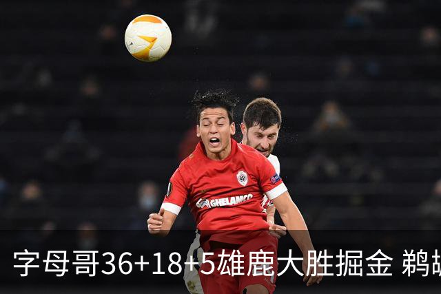 字母哥36+18+5雄鹿大胜掘金 鹈鹕送灰熊9连败